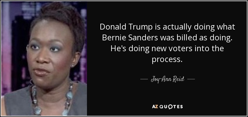 Donald Trump is actually doing what Bernie Sanders was billed as doing. He's doing new voters into the process. - Joy-Ann Reid