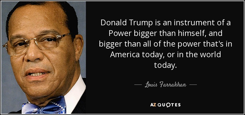 Donald Trump is an instrument of a Power bigger than himself, and bigger than all of the power that's in America today, or in the world today. - Louis Farrakhan