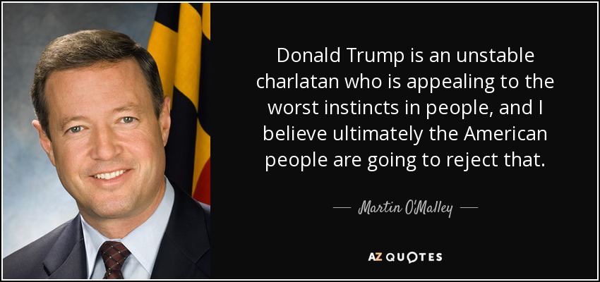 Donald Trump is an unstable charlatan who is appealing to the worst instincts in people, and I believe ultimately the American people are going to reject that. - Martin O'Malley