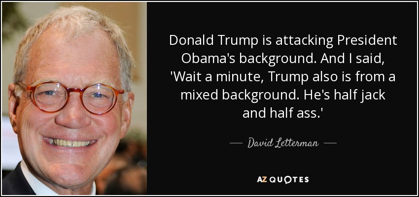 Donald Trump is attacking President Obama's background. And I said, 'Wait a minute, Trump also is from a mixed background. He's half jack and half ass.' - David Letterman