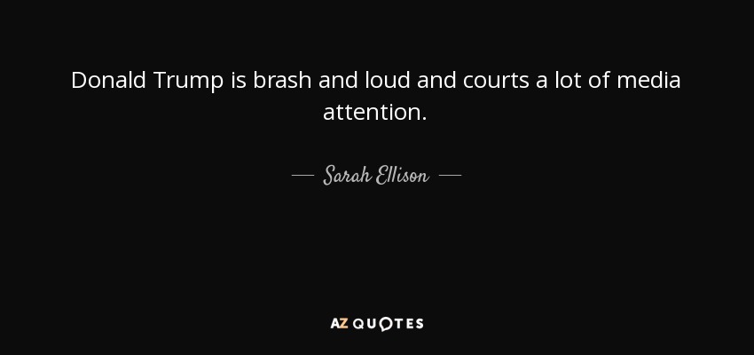 Donald Trump is brash and loud and courts a lot of media attention. - Sarah Ellison