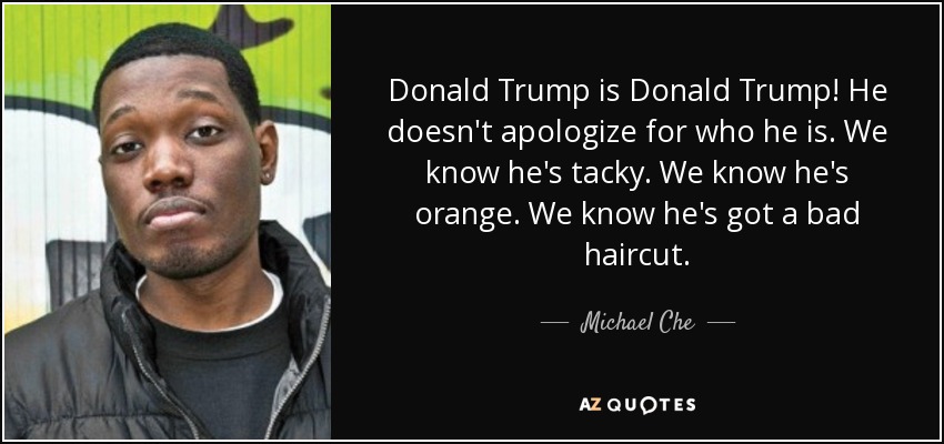 Donald Trump is Donald Trump! He doesn't apologize for who he is. We know he's tacky. We know he's orange. We know he's got a bad haircut. - Michael Che