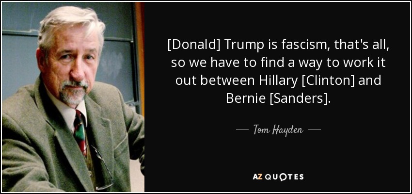 [Donald] Trump is fascism, that's all, so we have to find a way to work it out between Hillary [Clinton] and Bernie [Sanders]. - Tom Hayden