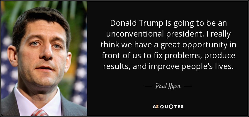 Donald Trump is going to be an unconventional president. I really think we have a great opportunity in front of us to fix problems, produce results, and improve people's lives. - Paul Ryan