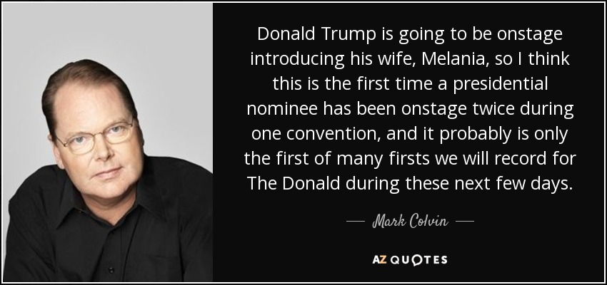 Donald Trump is going to be onstage introducing his wife, Melania, so I think this is the first time a presidential nominee has been onstage twice during one convention, and it probably is only the first of many firsts we will record for The Donald during these next few days. - Mark Colvin