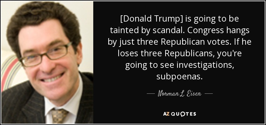 [Donald Trump] is going to be tainted by scandal. Congress hangs by just three Republican votes. If he loses three Republicans, you're going to see investigations, subpoenas. - Norman L. Eisen