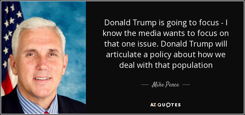 Donald Trump is going to focus - I know the media wants to focus on that one issue. Donald Trump will articulate a policy about how we deal with that population - Mike Pence