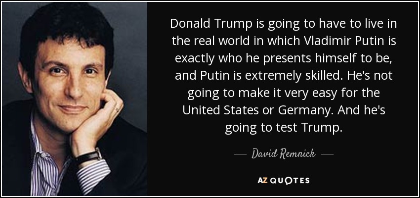 Donald Trump is going to have to live in the real world in which Vladimir Putin is exactly who he presents himself to be, and Putin is extremely skilled. He's not going to make it very easy for the United States or Germany. And he's going to test Trump. - David Remnick
