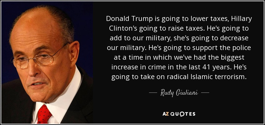 Donald Trump is going to lower taxes, Hillary Clinton's going to raise taxes. He's going to add to our military, she's going to decrease our military. He's going to support the police at a time in which we've had the biggest increase in crime in the last 41 years. He's going to take on radical Islamic terrorism. - Rudy Giuliani