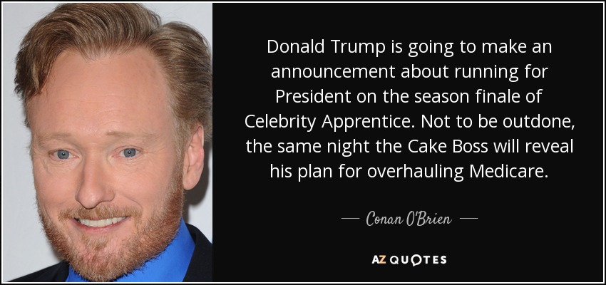 Donald Trump is going to make an announcement about running for President on the season finale of Celebrity Apprentice. Not to be outdone, the same night the Cake Boss will reveal his plan for overhauling Medicare. - Conan O'Brien
