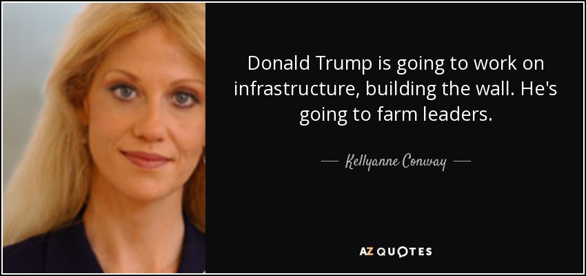 Donald Trump is going to work on infrastructure, building the wall. He's going to farm leaders. - Kellyanne Conway