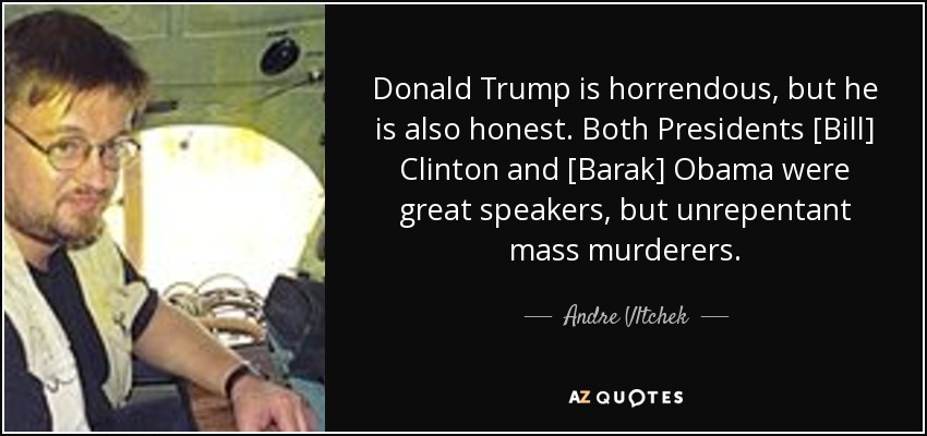 Donald Trump is horrendous, but he is also honest. Both Presidents [Bill] Clinton and [Barak] Obama were great speakers, but unrepentant mass murderers. - Andre Vltchek