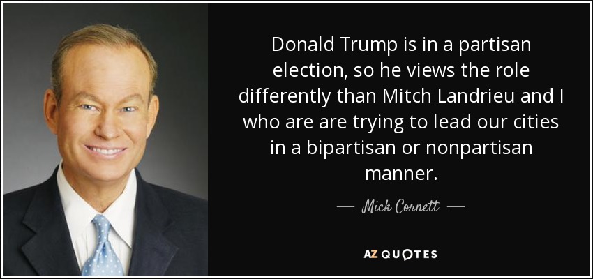 Donald Trump is in a partisan election, so he views the role differently than Mitch Landrieu and I who are are trying to lead our cities in a bipartisan or nonpartisan manner. - Mick Cornett