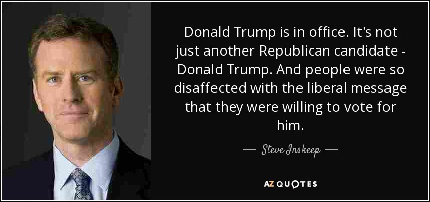 Donald Trump is in office. It's not just another Republican candidate - Donald Trump. And people were so disaffected with the liberal message that they were willing to vote for him. - Steve Inskeep