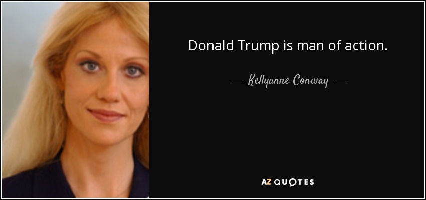 Donald Trump is man of action. - Kellyanne Conway