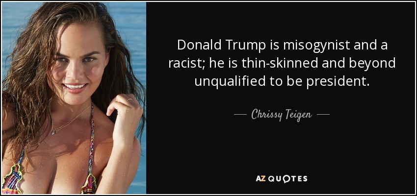 Donald Trump is misogynist and a racist; he is thin-skinned and beyond unqualified to be president. - Chrissy Teigen