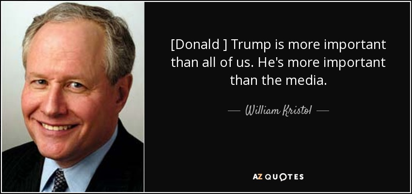 [Donald ] Trump is more important than all of us. He's more important than the media. - William Kristol