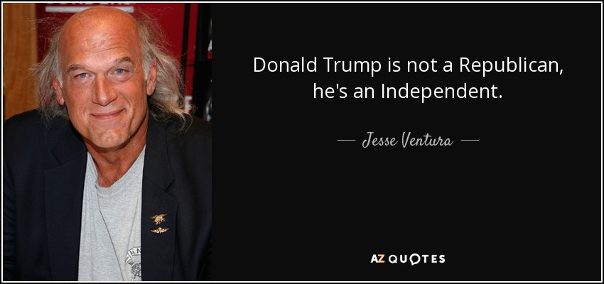 Donald Trump is not a Republican, he's an Independent. - Jesse Ventura