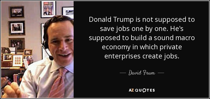 Donald Trump is not supposed to save jobs one by one. He's supposed to build a sound macro economy in which private enterprises create jobs. - David Frum