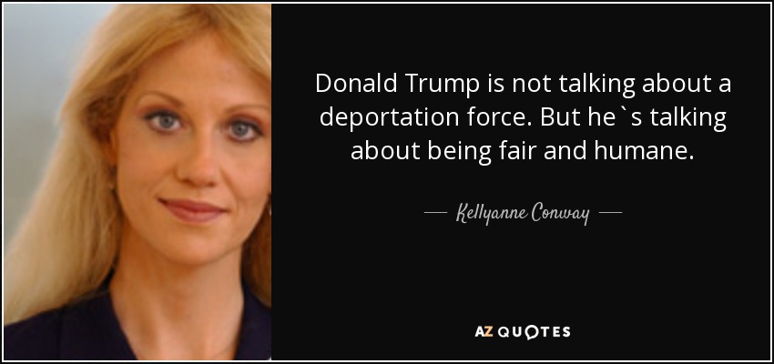 Donald Trump is not talking about a deportation force. But he`s talking about being fair and humane. - Kellyanne Conway