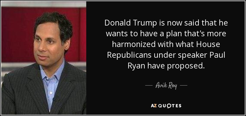 Donald Trump is now said that he wants to have a plan that's more harmonized with what House Republicans under speaker Paul Ryan have proposed. - Avik Roy
