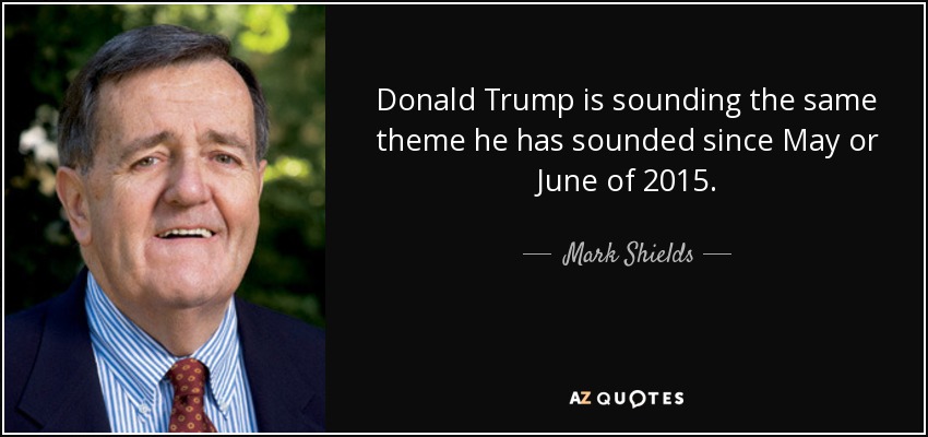 Donald Trump is sounding the same theme he has sounded since May or June of 2015. - Mark Shields