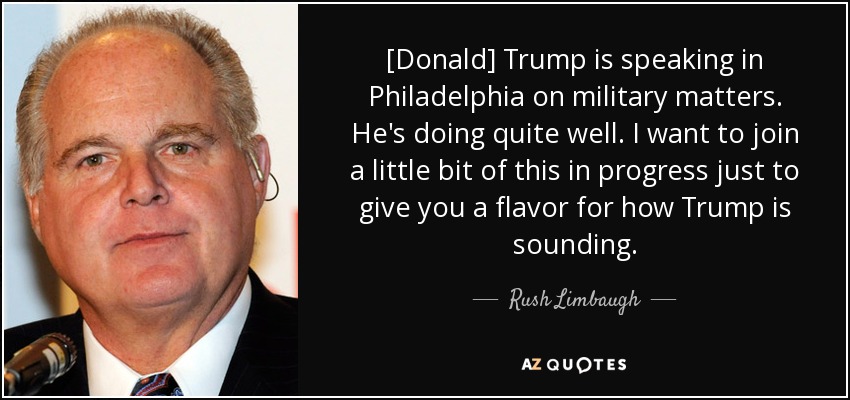 [Donald] Trump is speaking in Philadelphia on military matters. He's doing quite well. I want to join a little bit of this in progress just to give you a flavor for how Trump is sounding. - Rush Limbaugh
