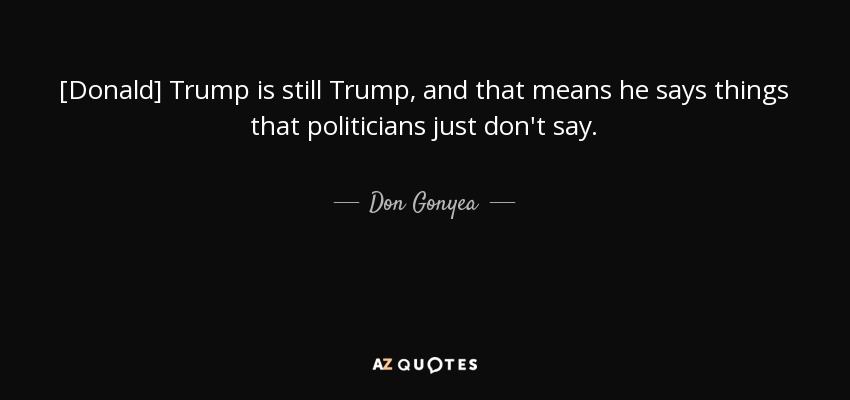 [Donald] Trump is still Trump, and that means he says things that politicians just don't say. - Don Gonyea
