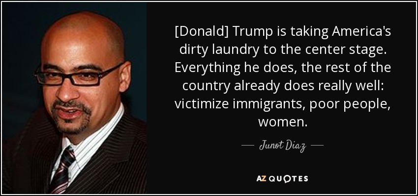[Donald] Trump is taking America's dirty laundry to the center stage. Everything he does, the rest of the country already does really well: victimize immigrants, poor people, women. - Junot Diaz