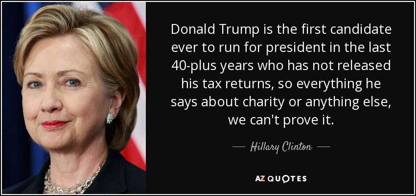 Donald Trump is the first candidate ever to run for president in the last 40-plus years who has not released his tax returns, so everything he says about charity or anything else, we can't prove it. - Hillary Clinton