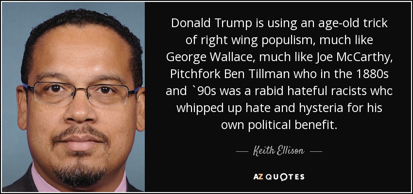Donald Trump is using an age-old trick of right wing populism, much like George Wallace, much like Joe McCarthy, Pitchfork Ben Tillman who in the 1880s and `90s was a rabid hateful racists who whipped up hate and hysteria for his own political benefit. - Keith Ellison