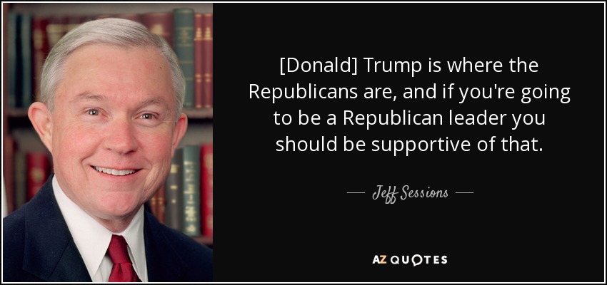 [Donald] Trump is where the Republicans are, and if you're going to be a Republican leader you should be supportive of that. - Jeff Sessions