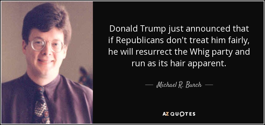 Donald Trump just announced that if Republicans don't treat him fairly, he will resurrect the Whig party and run as its hair apparent. - Michael R. Burch
