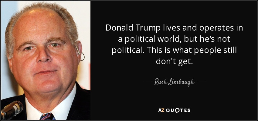 Donald Trump lives and operates in a political world, but he's not political. This is what people still don't get. - Rush Limbaugh