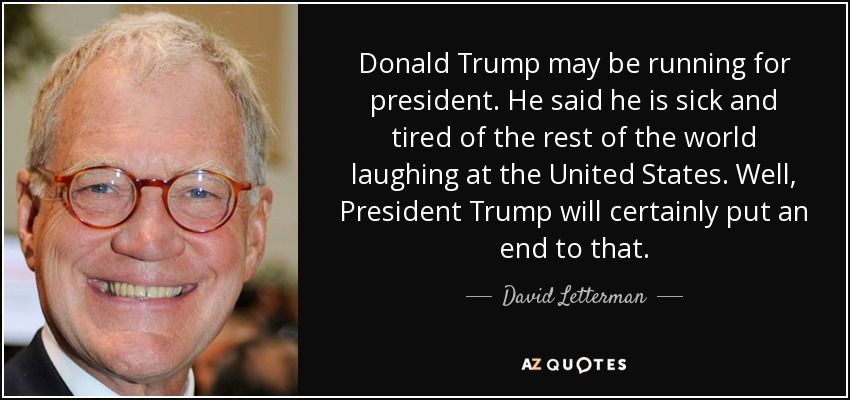Donald Trump may be running for president. He said he is sick and tired of the rest of the world laughing at the United States. Well, President Trump will certainly put an end to that. - David Letterman