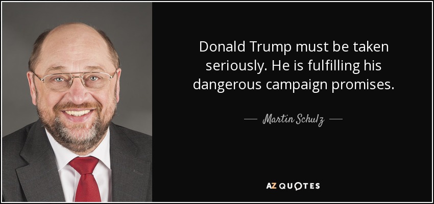 Donald Trump must be taken seriously. He is fulfilling his dangerous campaign promises. - Martin Schulz