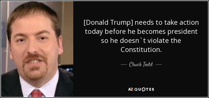 [Donald Trump] needs to take action today before he becomes president so he doesn`t violate the Constitution. - Chuck Todd