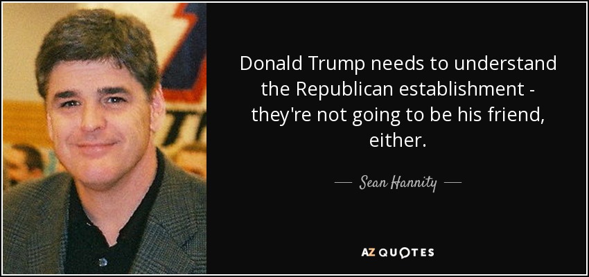 Donald Trump needs to understand the Republican establishment - they're not going to be his friend, either. - Sean Hannity