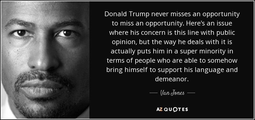 Donald Trump never misses an opportunity to miss an opportunity. Here's an issue where his concern is this line with public opinion, but the way he deals with it is actually puts him in a super minority in terms of people who are able to somehow bring himself to support his language and demeanor. - Van Jones