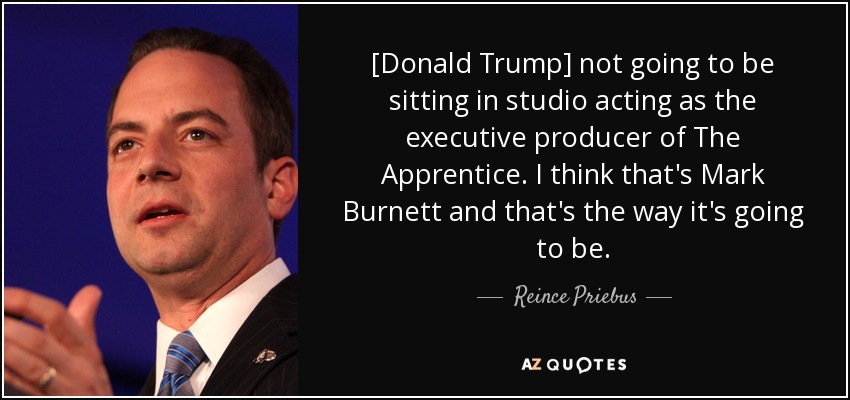 [Donald Trump] not going to be sitting in studio acting as the executive producer of The Apprentice. I think that's Mark Burnett and that's the way it's going to be. - Reince Priebus