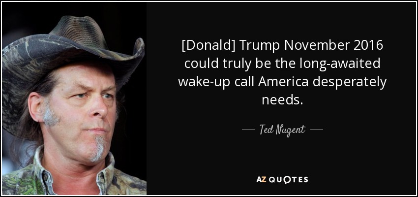 [Donald] Trump November 2016 could truly be the long-awaited wake-up call America desperately needs. - Ted Nugent