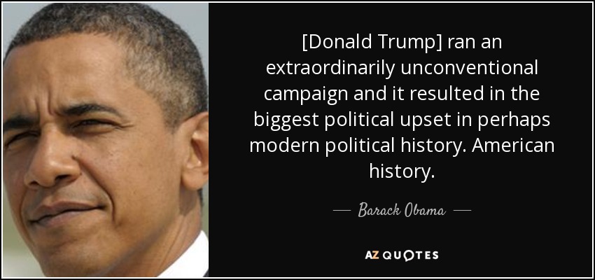 [Donald Trump] ran an extraordinarily unconventional campaign and it resulted in the biggest political upset in perhaps modern political history. American history. - Barack Obama