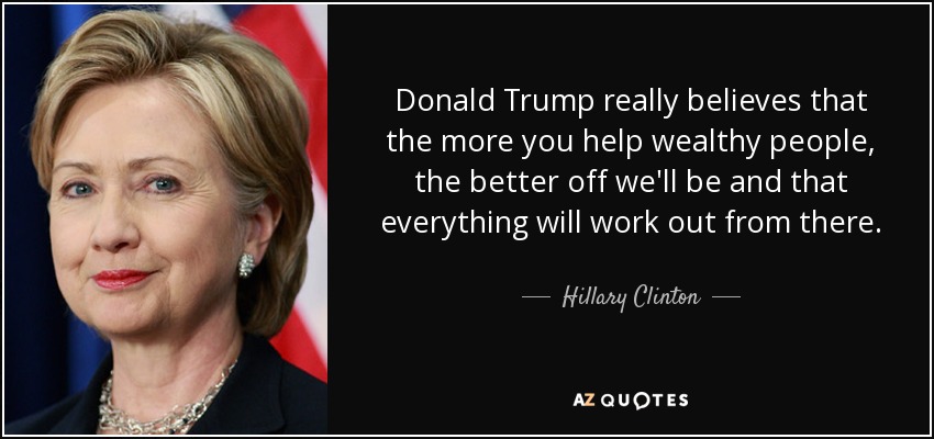 Donald Trump really believes that the more you help wealthy people, the better off we'll be and that everything will work out from there. - Hillary Clinton