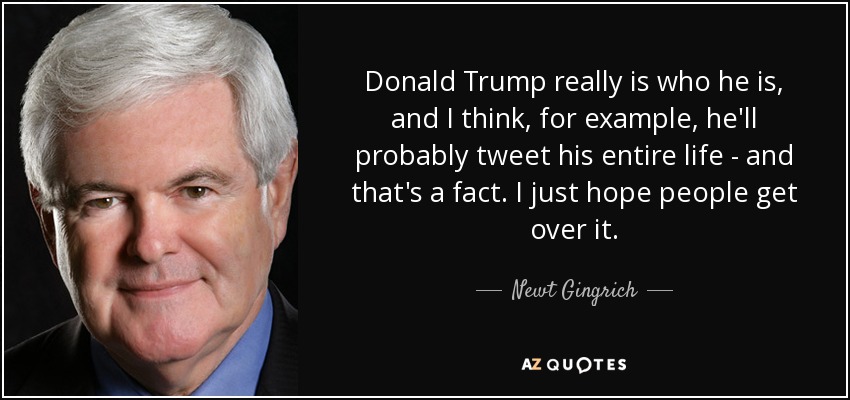 Donald Trump really is who he is, and I think, for example, he'll probably tweet his entire life - and that's a fact. I just hope people get over it. - Newt Gingrich