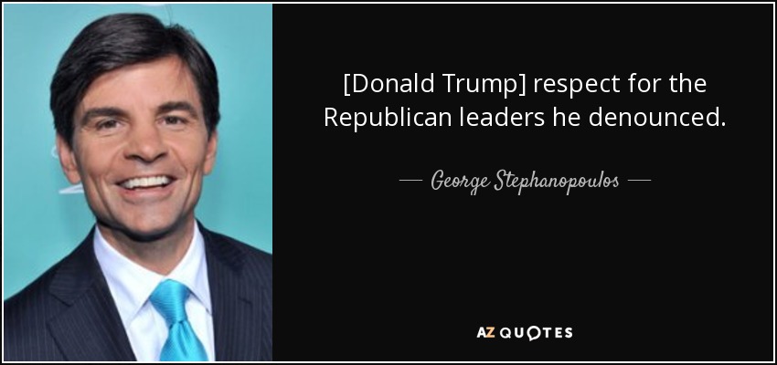 [Donald Trump] respect for the Republican leaders he denounced. - George Stephanopoulos