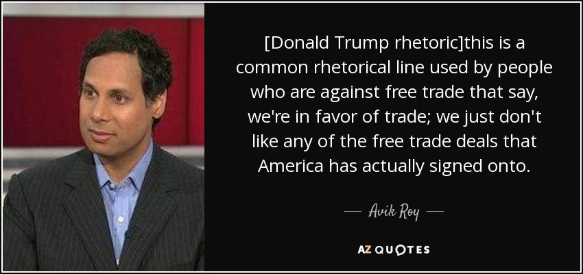 [Donald Trump rhetoric]this is a common rhetorical line used by people who are against free trade that say, we're in favor of trade; we just don't like any of the free trade deals that America has actually signed onto. - Avik Roy