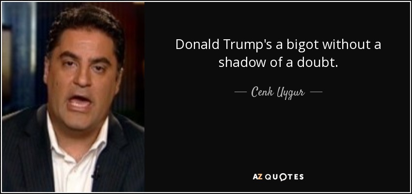 Donald Trump's a bigot without a shadow of a doubt. - Cenk Uygur