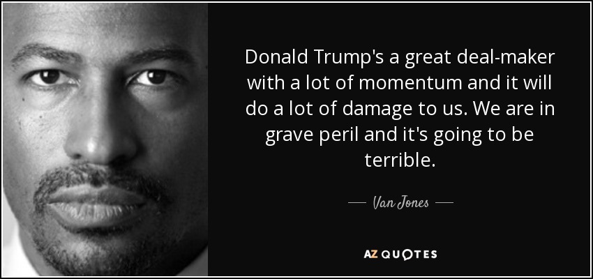 Donald Trump's a great deal-maker with a lot of momentum and it will do a lot of damage to us. We are in grave peril and it's going to be terrible. - Van Jones