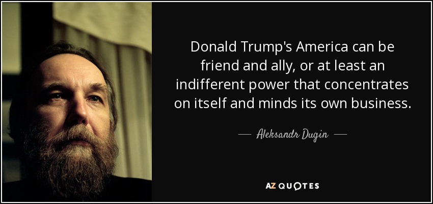 Donald Trump's America can be friend and ally, or at least an indifferent power that concentrates on itself and minds its own business. - Aleksandr Dugin