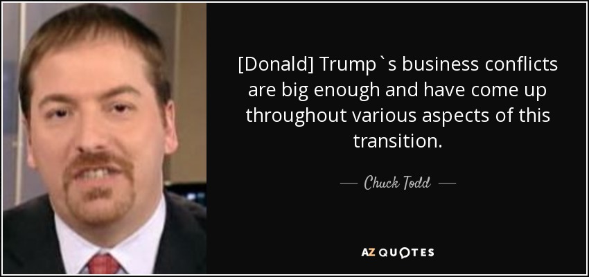 [Donald] Trump`s business conflicts are big enough and have come up throughout various aspects of this transition. - Chuck Todd